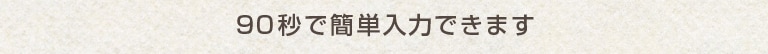 90秒で簡単入力できます